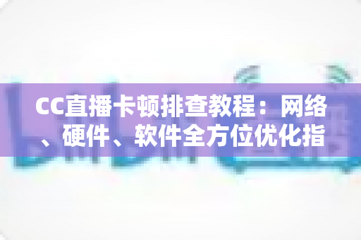 CC直播卡顿排查教程:网络、硬件、软件全方位优化指南,告别卡顿流畅看播 CC直播卡顿排查教程:网络、硬件、软件全方位优化指南,告别卡顿流畅看播