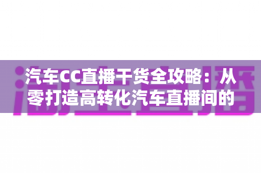 汽车CC直播干货全攻略:从零打造高转化汽车直播间的实战指南 汽车CC直播干货全攻略:从零打造高转化汽车直播间的实战指南