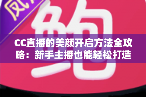 CC直播的美颜开启方法全攻略：新手主播也能轻松打造精致直播画面