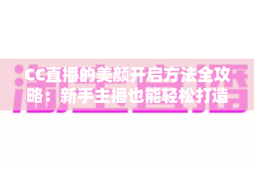 CC直播的美颜开启方法全攻略：新手主播也能轻松打造精致直播画面