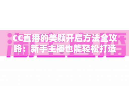 CC直播的美颜开启方法全攻略：新手主播也能轻松打造精致直播画面