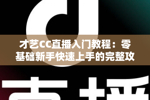才艺CC直播入门教程:零基础新手快速上手的完整攻略指南 才艺CC直播入门教程:零基础新手快速上手的完整攻略指南