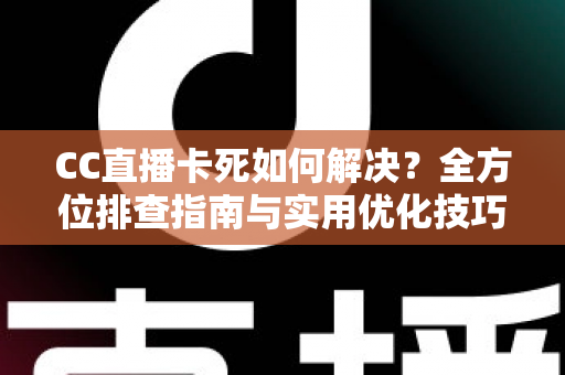 CC直播卡死如何解决?全方位排查指南与实用优化技巧大公开 CC直播卡死如何解决?全方位排查指南与实用优化技巧大公开