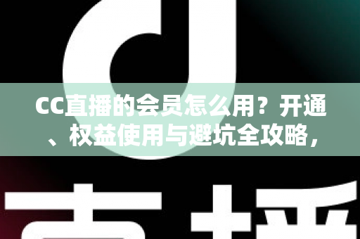 CC直播的会员怎么用?开通、权益使用与避坑全攻略,一篇看懂会员玩法 CC直播的会员怎么用?开通、权益使用与避坑全攻略,一篇看懂会员玩法