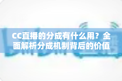CC直播的分成有什么用?全面解析分成机制背后的价值与意义 CC直播的分成有什么用?全面解析分成机制背后的价值与意义