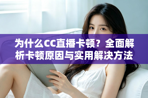 为什么CC直播卡顿?全面解析卡顿原因与实用解决方法,让你的直播流畅不中断 为什么CC直播卡顿?全面解析卡顿原因与实用解决方法,让你的直播流畅不中断