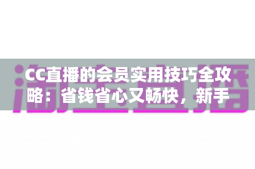 CC直播的会员实用技巧全攻略:省钱省心又畅快,新手到高手一篇文章搞定 CC直播的会员实用技巧全攻略:省钱省心又畅快,新手到高手一篇文章搞定
