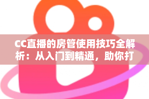 CC直播的房管使用技巧全解析:从入门到精通,助你打造高质量直播间 CC直播的房管使用技巧全解析:从入门到精通,助你打造高质量直播间