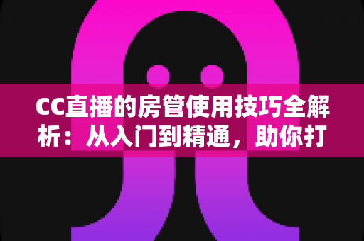 CC直播的房管使用技巧全解析:从入门到精通,助你打造高质量直播间 CC直播的房管使用技巧全解析:从入门到精通,助你打造高质量直播间