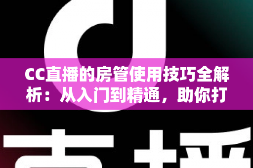 CC直播的房管使用技巧全解析:从入门到精通,助你打造高质量直播间 CC直播的房管使用技巧全解析:从入门到精通,助你打造高质量直播间