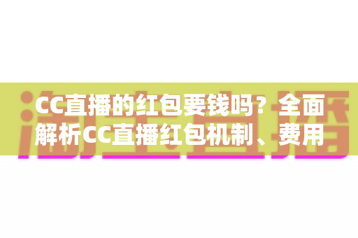 CC直播的红包要钱吗?全面解析CC直播红包机制、费用规则与防骗指南 CC直播的红包要钱吗?全面解析CC直播红包机制、费用规则与防骗指南