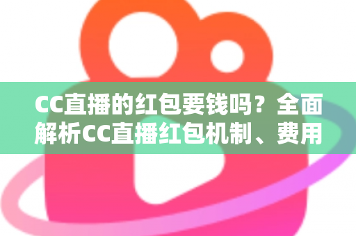 CC直播的红包要钱吗?全面解析CC直播红包机制、费用规则与防骗指南 CC直播的红包要钱吗?全面解析CC直播红包机制、费用规则与防骗指南