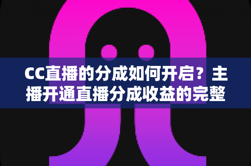 CC直播的分成如何开启？主播开通直播分成收益的完整攻略与实战指南