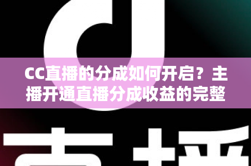 CC直播的分成如何开启？主播开通直播分成收益的完整攻略与实战指南