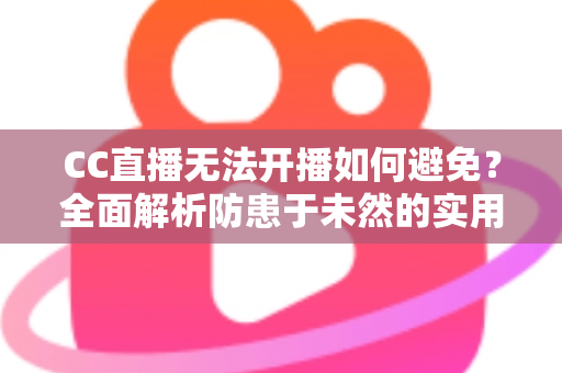 CC直播无法开播如何避免?全面解析防患于未然的实用指南与开播前检查清单 CC直播无法开播如何避免?全面解析防患于未然的实用指南与开播前检查清单