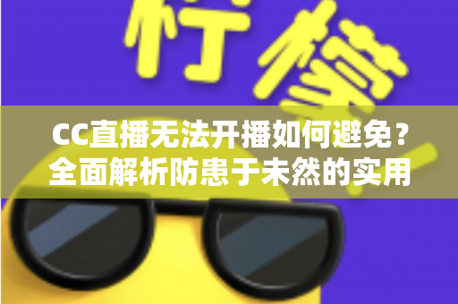 CC直播无法开播如何避免?全面解析防患于未然的实用指南与开播前检查清单 CC直播无法开播如何避免?全面解析防患于未然的实用指南与开播前检查清单