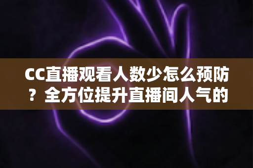 CC直播观看人数少怎么预防?全方位提升直播间人气的实用指南 CC直播观看人数少怎么预防?全方位提升直播间人气的实用指南