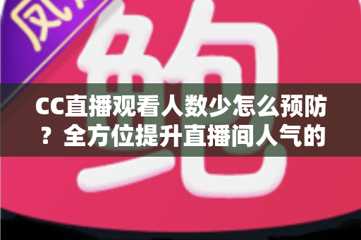 CC直播观看人数少怎么预防?全方位提升直播间人气的实用指南 CC直播观看人数少怎么预防?全方位提升直播间人气的实用指南