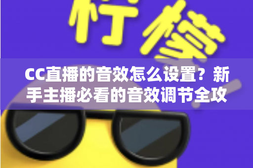 CC直播的音效怎么设置？新手主播必看的音效调节全攻略与实用技巧