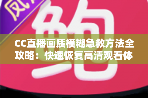 CC直播画质模糊急救方法全攻略:快速恢复高清观看体验的实用指南 CC直播画质模糊急救方法全攻略:快速恢复高清观看体验的实用指南