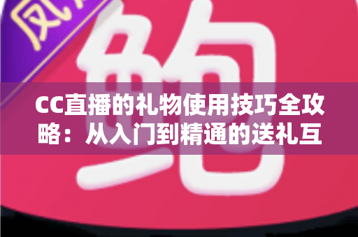 CC直播的礼物使用技巧全攻略：从入门到精通的送礼互动指南
