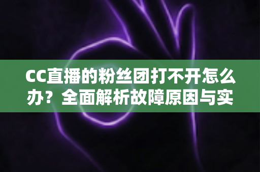 CC直播的粉丝团打不开怎么办？全面解析故障原因与实用解决方法