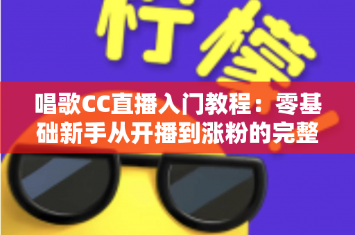 唱歌CC直播入门教程:零基础新手从开播到涨粉的完整指南 唱歌CC直播入门教程:零基础新手从开播到涨粉的完整指南