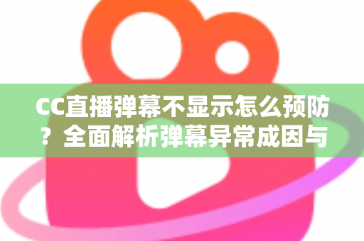 CC直播弹幕不显示怎么预防?全面解析弹幕异常成因与实用预防指南 CC直播弹幕不显示怎么预防?全面解析弹幕异常成因与实用预防指南