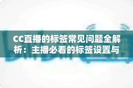 CC直播的标签常见问题全解析：主播必看的标签设置与流量优化实用指南