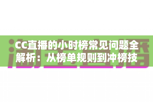 CC直播的小时榜常见问题全解析：从榜单规则到冲榜技巧，主播与粉丝必读的实用指南