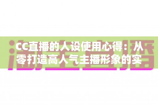 CC直播的人设使用心得：从零打造高人气主播形象的实战指南与避坑攻略