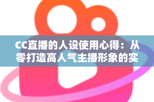 CC直播的人设使用心得：从零打造高人气主播形象的实战指南与避坑攻略