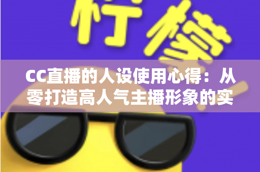 CC直播的人设使用心得：从零打造高人气主播形象的实战指南与避坑攻略