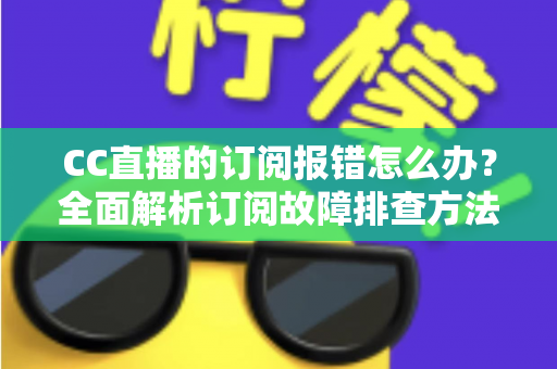 CC直播的订阅报错怎么办?全面解析订阅故障排查方法与快速解决指南 CC直播的订阅报错怎么办?全面解析订阅故障排查方法与快速解决指南