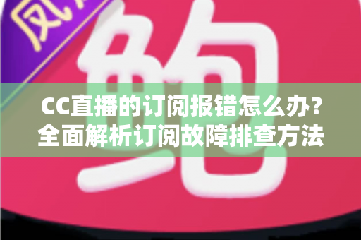 CC直播的订阅报错怎么办?全面解析订阅故障排查方法与快速解决指南 CC直播的订阅报错怎么办?全面解析订阅故障排查方法与快速解决指南