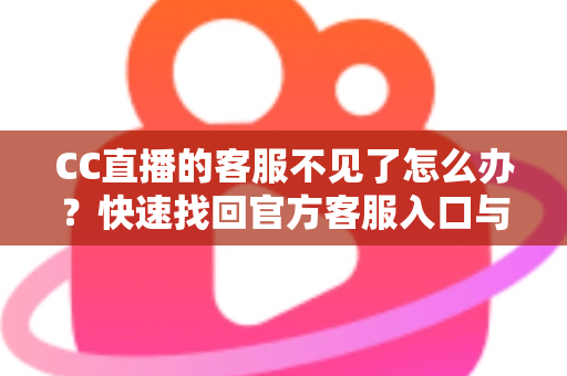 CC直播的客服不见了怎么办？快速找回官方客服入口与高效解决问题的完整实用指南
