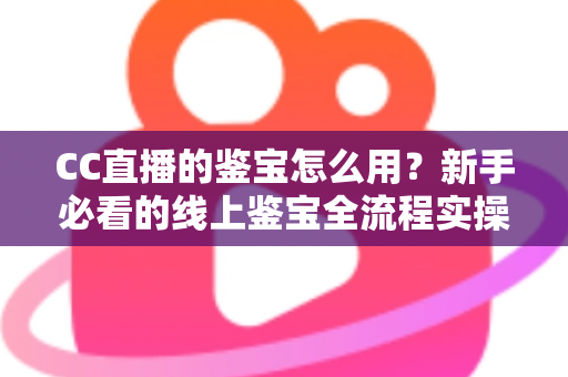 CC直播的鉴宝怎么用？新手必看的线上鉴宝全流程实操指南