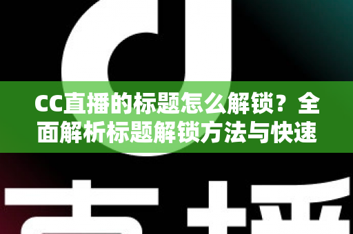 CC直播的标题怎么解锁？全面解析标题解锁方法与快速获取技巧