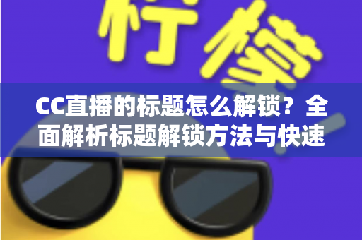 CC直播的标题怎么解锁？全面解析标题解锁方法与快速获取技巧