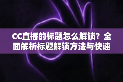 CC直播的标题怎么解锁？全面解析标题解锁方法与快速获取技巧