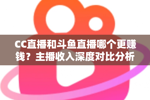 CC直播和斗鱼直播哪个更赚钱？主播收入深度对比分析与平台选择全指南