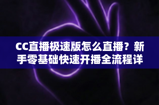 CC直播极速版怎么直播?新手零基础快速开播全流程详解指南 CC直播极速版怎么直播?新手零基础快速开播全流程详解指南
