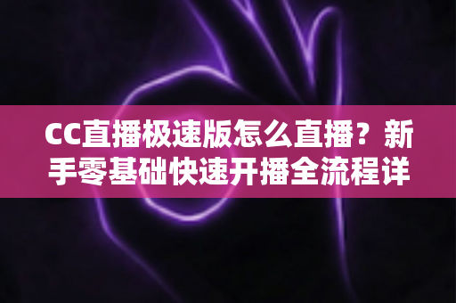 CC直播极速版怎么直播?新手零基础快速开播全流程详解指南 CC直播极速版怎么直播?新手零基础快速开播全流程详解指南