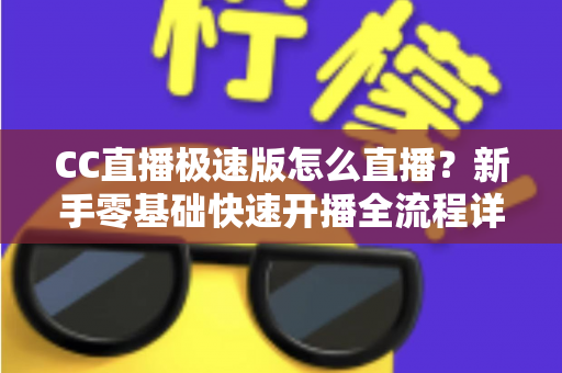CC直播极速版怎么直播?新手零基础快速开播全流程详解指南 CC直播极速版怎么直播?新手零基础快速开播全流程详解指南