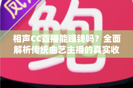 相声CC直播能赚钱吗?全面解析传统曲艺主播的真实收入与变现攻略 相声CC直播能赚钱吗?全面解析传统曲艺主播的真实收入与变现攻略
