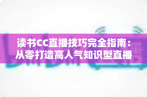 读书CC直播技巧完全指南:从零打造高人气知识型直播间的实战秘诀 读书CC直播技巧完全指南:从零打造高人气知识型直播间的实战秘诀