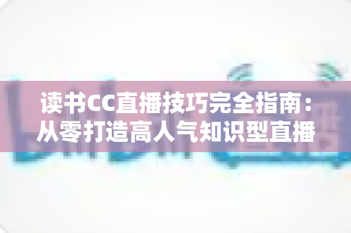 读书CC直播技巧完全指南:从零打造高人气知识型直播间的实战秘诀 读书CC直播技巧完全指南:从零打造高人气知识型直播间的实战秘诀