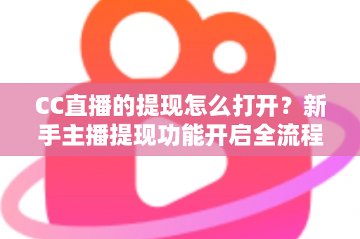 CC直播的提现怎么打开?新手主播提现功能开启全流程详解与常见问题指南 CC直播的提现怎么打开?新手主播提现功能开启全流程详解与常见问题指南