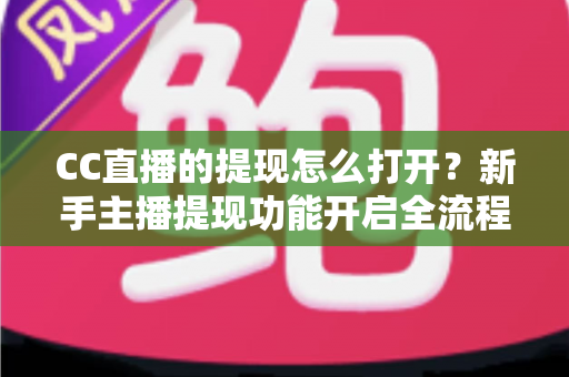 CC直播的提现怎么打开?新手主播提现功能开启全流程详解与常见问题指南 CC直播的提现怎么打开?新手主播提现功能开启全流程详解与常见问题指南