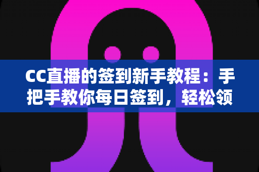 CC直播的签到新手教程:手把手教你每日签到,轻松领取海量专属福利 CC直播的签到新手教程:手把手教你每日签到,轻松领取海量专属福利